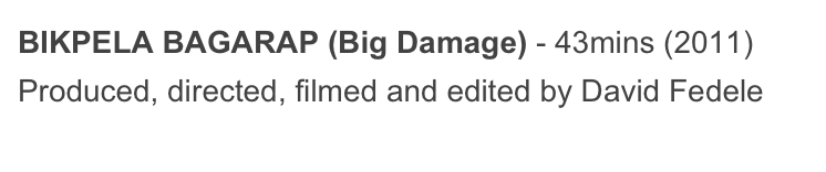 BIKPELA BAGARAP (Big Damage) - 43mins (2011)
Produced, directed, filmed and edited by David Fedele