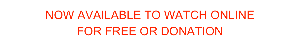 NOW AVAILABLE TO WATCH ONLINE
FOR FREE OR DONATION