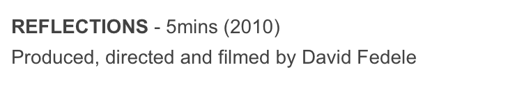 REFLECTIONS - 5mins (2010)
Produced, directed and filmed by David Fedele